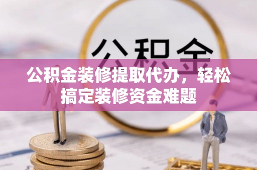 惠州公积金装修提取代办，轻松搞定装修资金难题