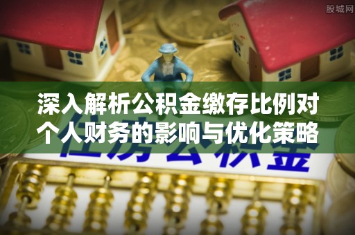 惠州深入解析公积金缴存比例对个人财务的影响与优化策略