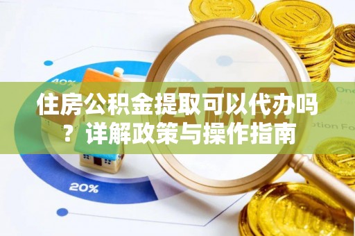 惠州住房公积金提取可以代办吗？详解政策与操作指南