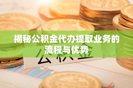惠州揭秘公积金代办提取业务的流程与优势
