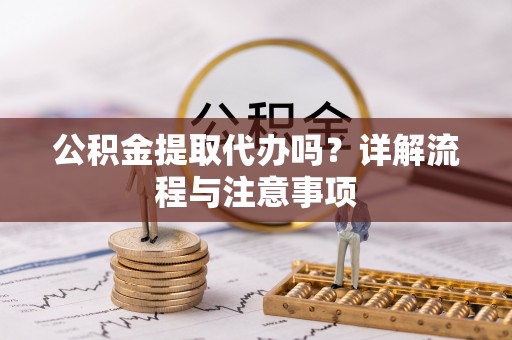 惠州公积金提取代办吗？详解流程与注意事项