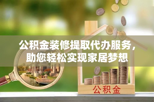 惠州公积金装修提取代办服务，助您轻松实现家居梦想