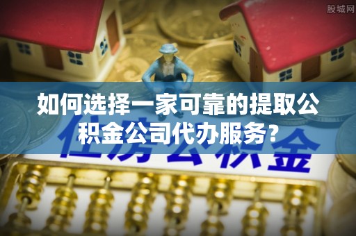 惠州如何选择一家可靠的提取公积金公司代办服务？