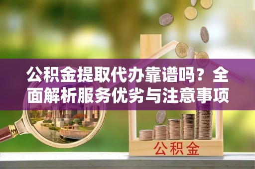 惠州公积金提取代办靠谱吗？全面解析服务优劣与注意事项