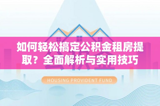 惠州如何轻松搞定公积金租房提取？全面解析与实用技巧
