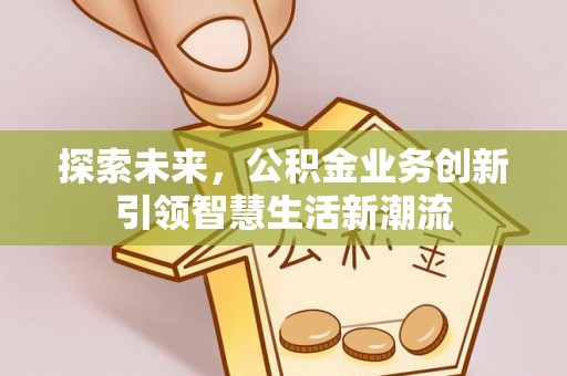 惠州探索未来，公积金业务创新引领智慧生活新潮流