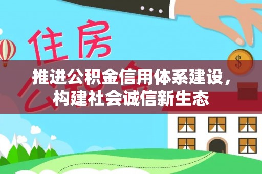 惠州推进公积金信用体系建设，构建社会诚信新生态