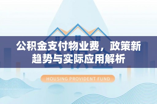惠州公积金支付物业费，政策新趋势与实际应用解析