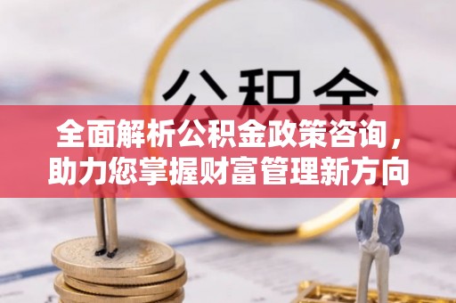 惠州全面解析公积金政策咨询，助力您掌握财富管理新方向