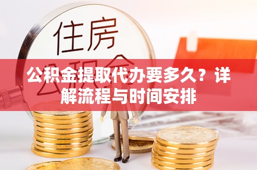 惠州公积金提取代办要多久？详解流程与时间安排