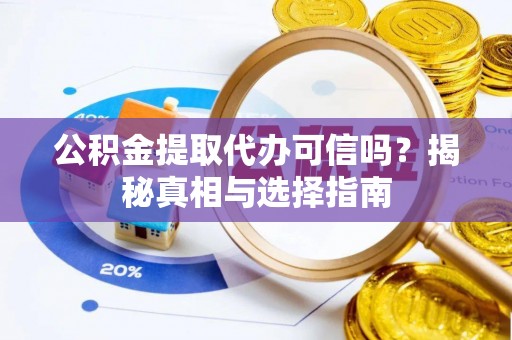 惠州公积金提取代办可信吗？揭秘真相与选择指南