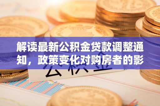 惠州解读最新公积金贷款调整通知，政策变化对购房者的影响