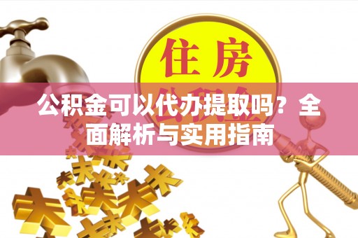 惠州公积金可以代办提取吗？全面解析与实用指南