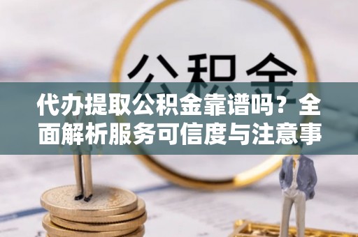 惠州代办提取公积金靠谱吗？全面解析服务可信度与注意事项