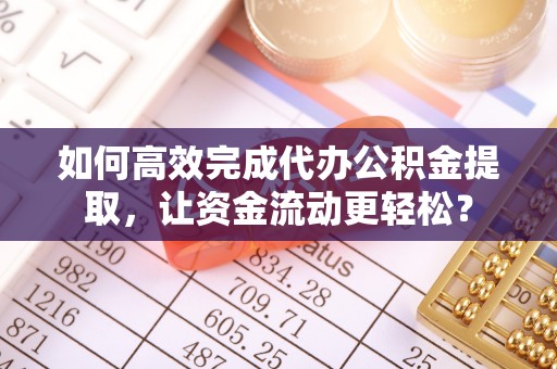 惠州如何高效完成代办公积金提取，让资金流动更轻松？