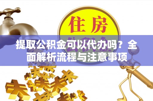 惠州提取公积金可以代办吗？全面解析流程与注意事项