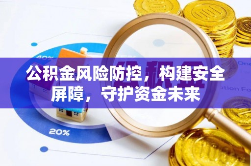 惠州公积金风险防控，构建安全屏障，守护资金未来