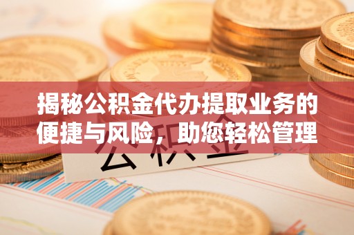 惠州揭秘公积金代办提取业务的便捷与风险，助您轻松管理财务