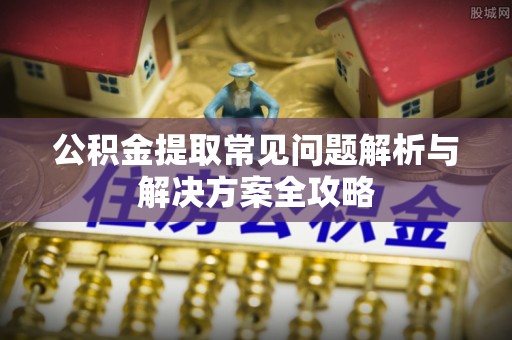 惠州公积金提取常见问题解析与解决方案全攻略