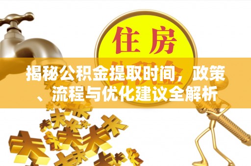 惠州揭秘公积金提取时间，政策、流程与优化建议全解析