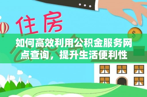 惠州如何高效利用公积金服务网点查询，提升生活便利性