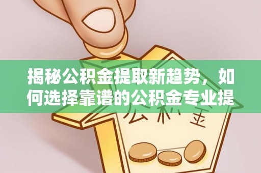 惠州揭秘公积金提取新趋势，如何选择靠谱的公积金专业提取代办服务