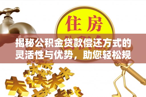 惠州揭秘公积金贷款偿还方式的灵活性与优势，助您轻松规划财务未来