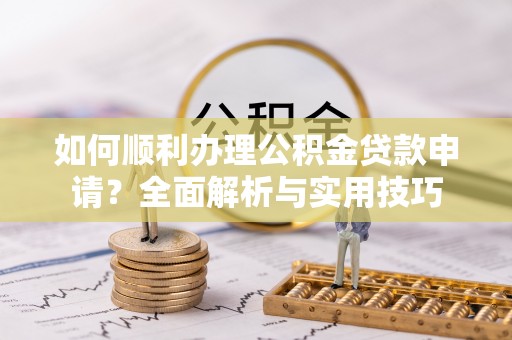 惠州如何顺利办理公积金贷款申请？全面解析与实用技巧