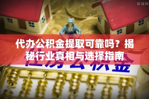 惠州代办公积金提取可靠吗？揭秘行业真相与选择指南