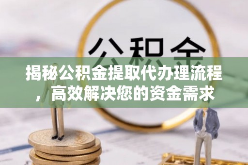 惠州揭秘公积金提取代办理流程，高效解决您的资金需求
