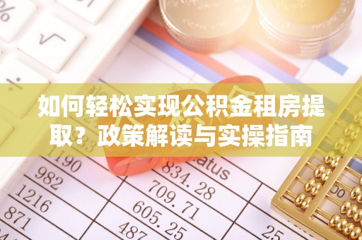 惠州如何轻松实现公积金租房提取？政策解读与实操指南