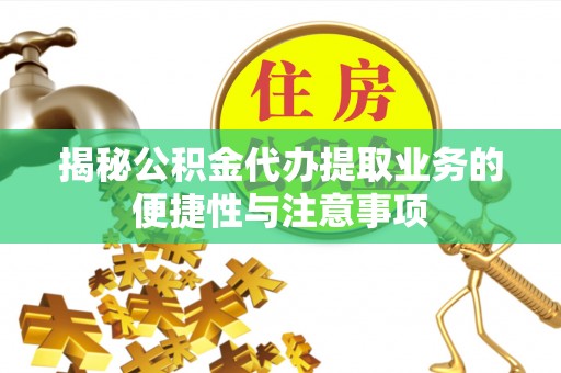 惠州揭秘公积金代办提取业务的便捷性与注意事项
