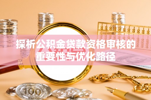惠州探析公积金贷款资格审核的重要性与优化路径