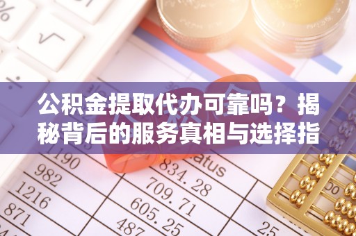惠州公积金提取代办可靠吗？揭秘背后的服务真相与选择指南