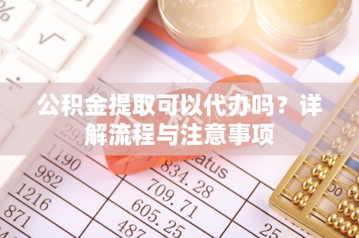 惠州公积金提取可以代办吗？详解流程与注意事项