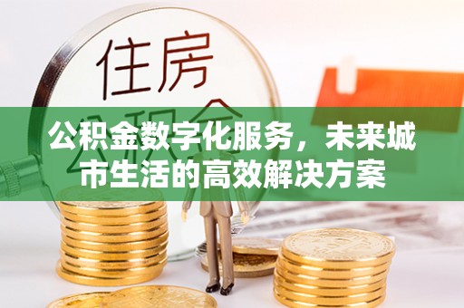 惠州公积金数字化服务，未来城市生活的高效解决方案