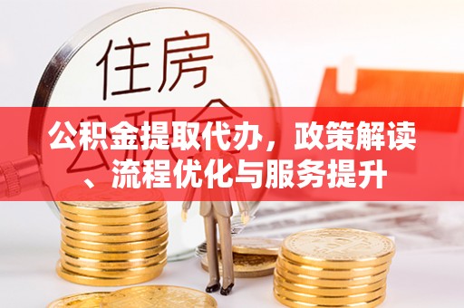 惠州公积金提取代办，政策解读、流程优化与服务提升