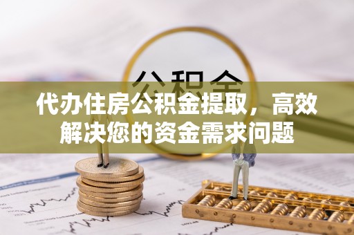 惠州代办住房公积金提取，高效解决您的资金需求问题