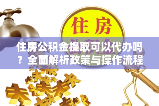 惠州住房公积金提取可以代办吗？全面解析政策与操作流程