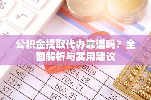 惠州公积金提取代办靠谱吗？全面解析与实用建议