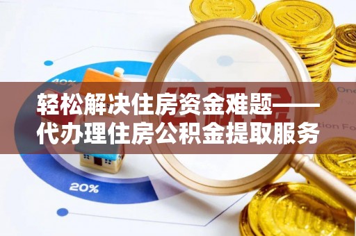 惠州轻松解决住房资金难题——代办理住房公积金提取服务详解