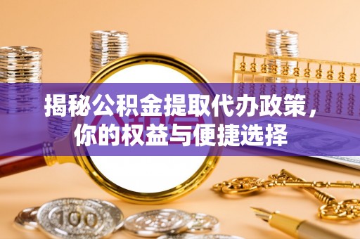 惠州揭秘公积金提取代办政策，你的权益与便捷选择