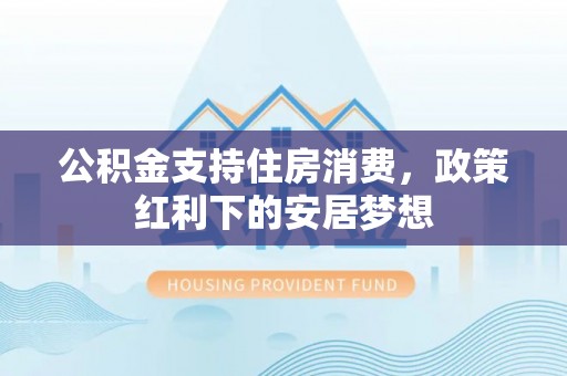 惠州公积金支持住房消费，政策红利下的安居梦想