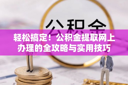 惠州轻松搞定！公积金提取网上办理的全攻略与实用技巧
