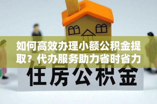 惠州如何高效办理小额公积金提取？代办服务助力省时省力