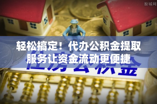 惠州轻松搞定！代办公积金提取服务让资金流动更便捷
