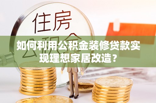 惠州如何利用公积金装修贷款实现理想家居改造？