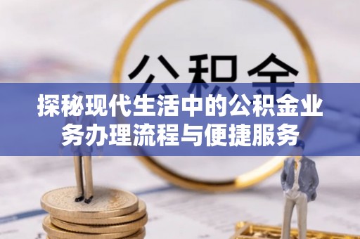 惠州探秘现代生活中的公积金业务办理流程与便捷服务