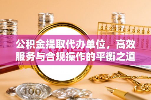 惠州公积金提取代办单位，高效服务与合规操作的平衡之道