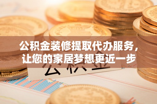 惠州公积金装修提取代办服务，让您的家居梦想更近一步